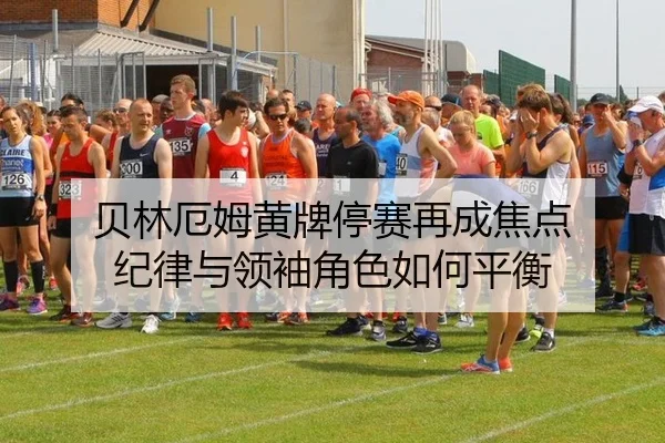 贝林厄姆黄牌停赛再成焦点 纪律与领袖角色如何平衡