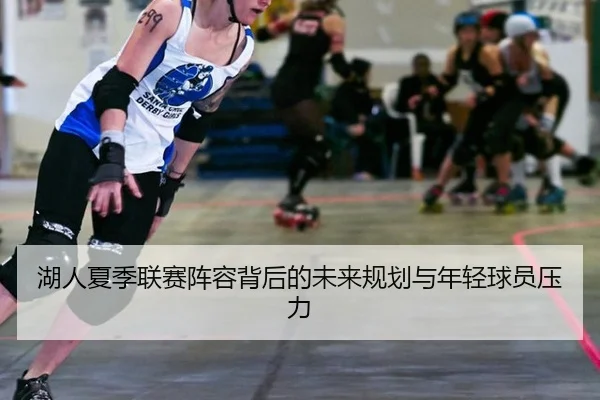 湖人夏季联赛阵容背后的未来规划与年轻球员压力