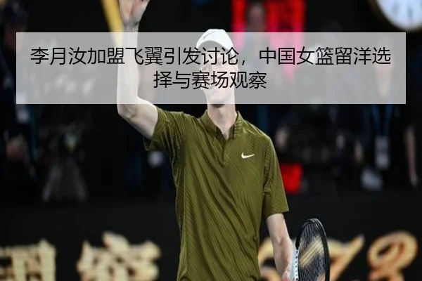 李月汝加盟飞翼引发讨论，中国女篮留洋选择与赛场观察