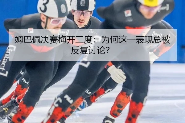 姆巴佩决赛梅开二度：为何这一表现总被反复讨论？