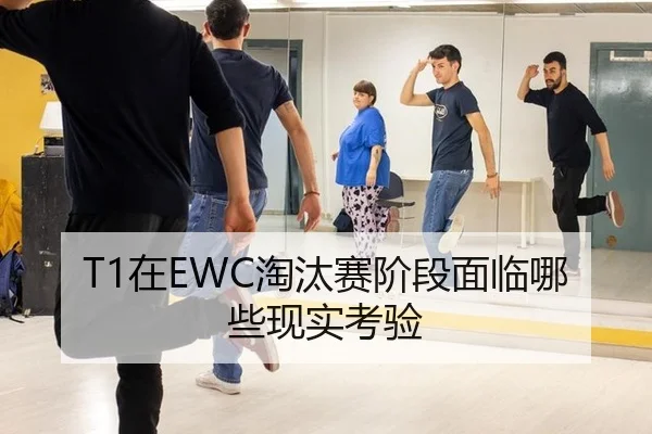 T1在EWC淘汰赛阶段面临哪些现实考验